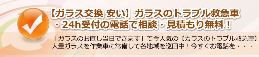 【ガラス交換 安い】▶【ガラスのトラブル救急車】24h電話相談・無料！